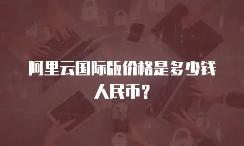 阿里云国际版价格是多少钱人民币？