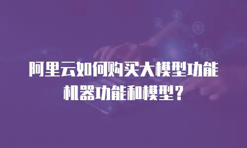 阿里云如何购买大模型功能机器功能和模型？