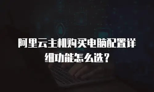 阿里云主机购买电脑配置详细功能怎么选？