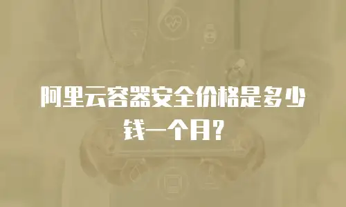 阿里云容器安全价格是多少钱一个月？