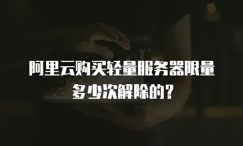 阿里云购买轻量服务器限量多少次解除的？