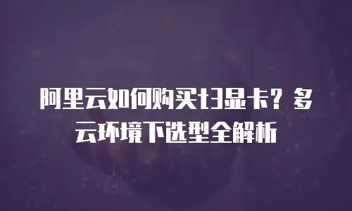 阿里云如何购买t3显卡？多云环境下选型全解析