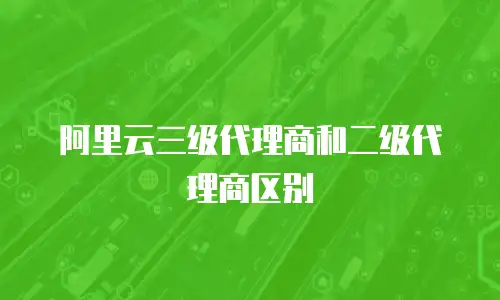 阿里云三级代理商和二级代理商区别
