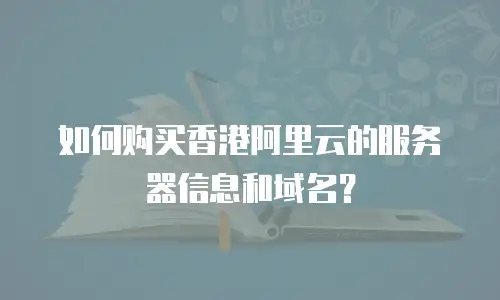 如何购买香港阿里云的服务器信息和域名？