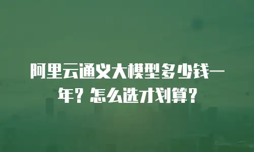 阿里云通义大模型多少钱一年？怎么选才划算？