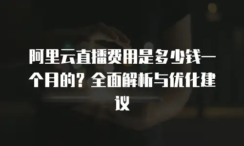 阿里云直播费用是多少钱一个月的？全面解析与优化建议