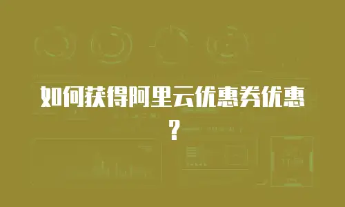 如何获得阿里云优惠券优惠？