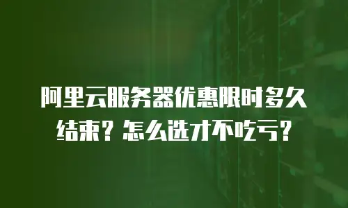阿里云服务器优惠限时多久结束？怎么选才不吃亏？