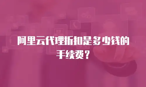 阿里云代理折扣是多少钱的手续费？