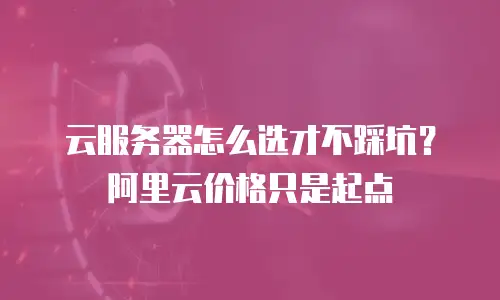 云服务器怎么选才不踩坑？阿里云价格只是起点