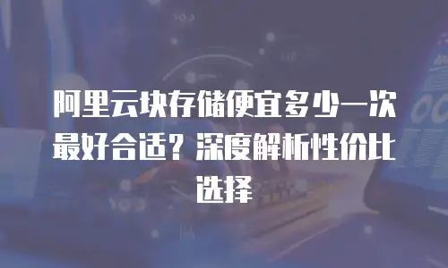 阿里云块存储便宜多少一次最好合适？深度解析性价比选择