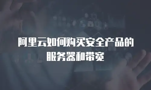 阿里云如何购买安全产品的服务器和带宽