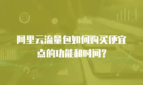 阿里云流量包如何购买便宜点的功能和时间？