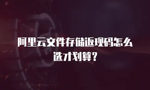 阿里云文件存储返现码怎么选才划算？