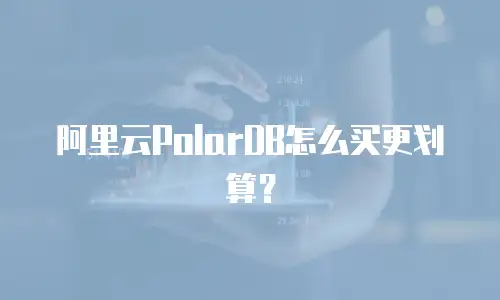 阿里云PolarDB怎么买更划算？