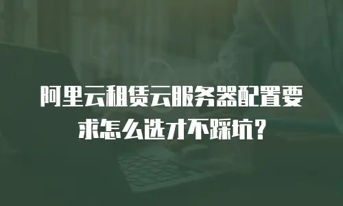 阿里云租赁云服务器配置要求怎么选才不踩坑？