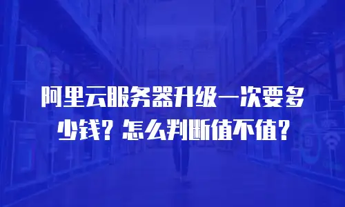 阿里云服务器升级一次要多少钱？怎么判断值不值？