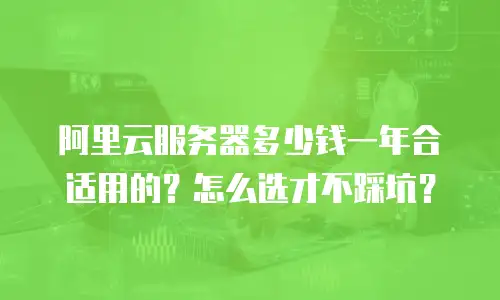 阿里云服务器多少钱一年合适用的？怎么选才不踩坑？