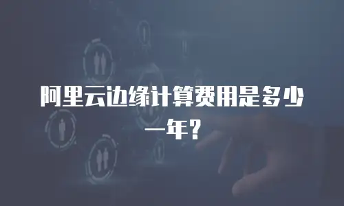 阿里云边缘计算费用是多少一年？