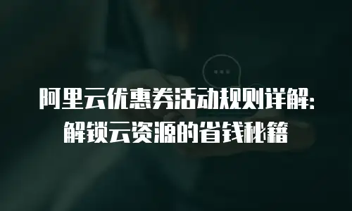 阿里云优惠券活动规则详解：解锁云资源的省钱秘籍