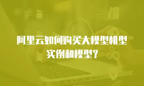 阿里云如何购买大模型机型实例和模型？