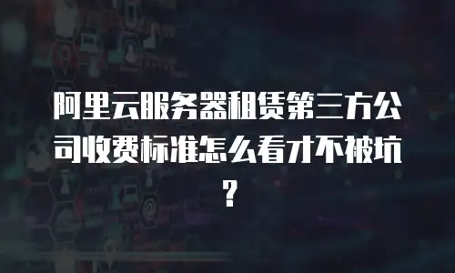 阿里云服务器租赁第三方公司收费标准怎么看才不被坑？