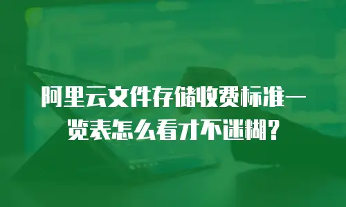 阿里云文件存储收费标准一览表怎么看才不迷糊？