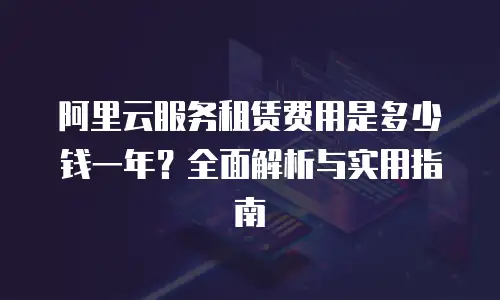 阿里云服务租赁费用是多少钱一年？全面解析与实用指南