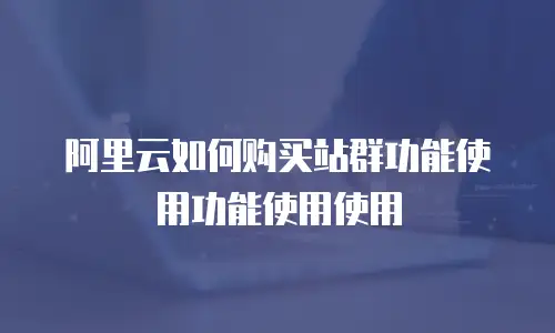 阿里云如何购买站群功能使用功能使用使用