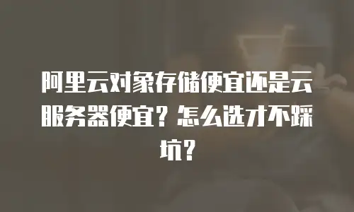 阿里云对象存储便宜还是云服务器便宜？怎么选才不踩坑？