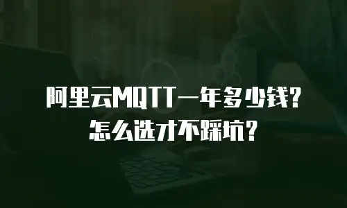 阿里云MQTT一年多少钱？怎么选才不踩坑？