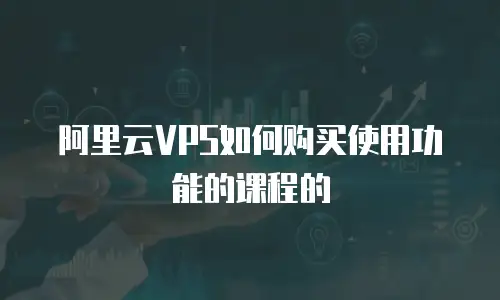 阿里云VPS如何购买使用功能的课程的