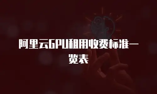 阿里云GPU租用收费标准一览表