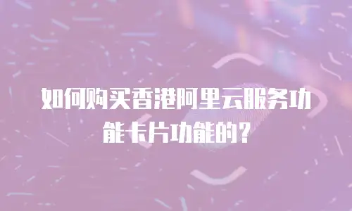 如何购买香港阿里云服务功能卡片功能的？