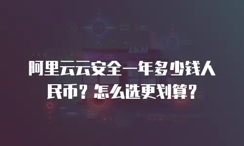 阿里云云安全一年多少钱人民币？怎么选更划算？