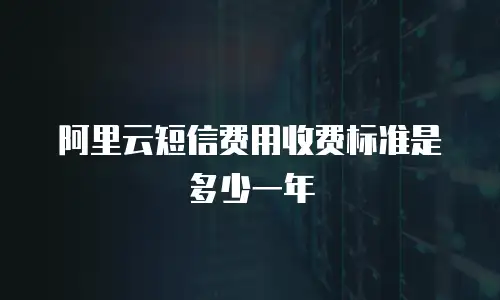 阿里云短信费用收费标准是多少一年