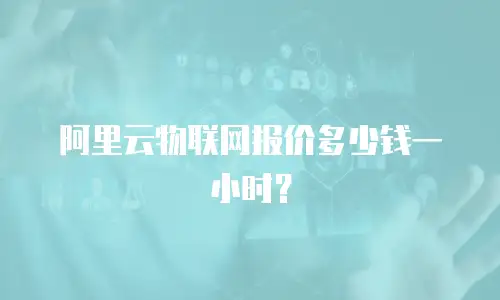 阿里云物联网报价多少钱一小时？