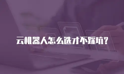 云机器人怎么选才不踩坑？