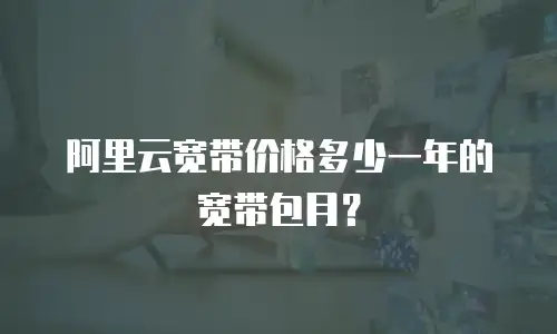 阿里云宽带价格多少一年的宽带包月？