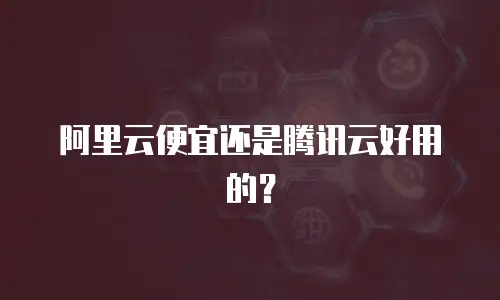 阿里云便宜还是腾讯云好用的？