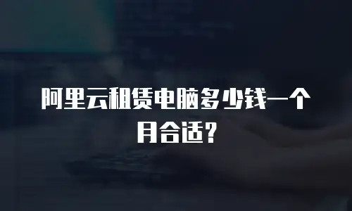 阿里云租赁电脑多少钱一个月合适？