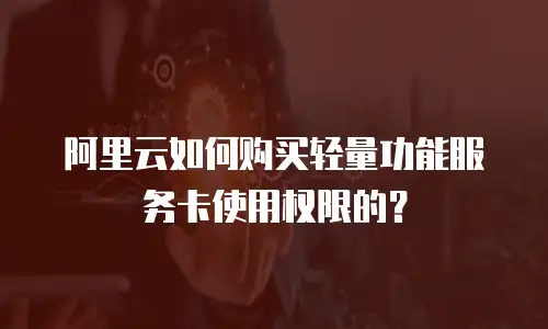 阿里云如何购买轻量功能服务卡使用权限的？