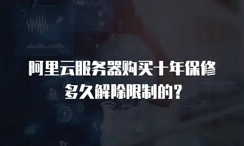 阿里云服务器购买十年保修多久解除限制的？