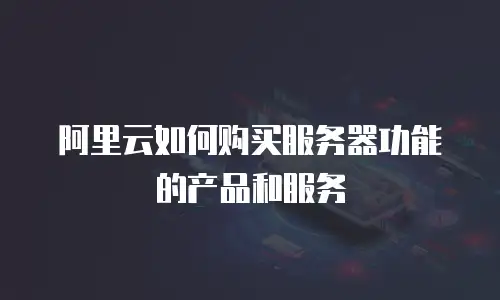阿里云如何购买服务器功能的产品和服务