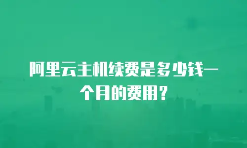 阿里云主机续费是多少钱一个月的费用？