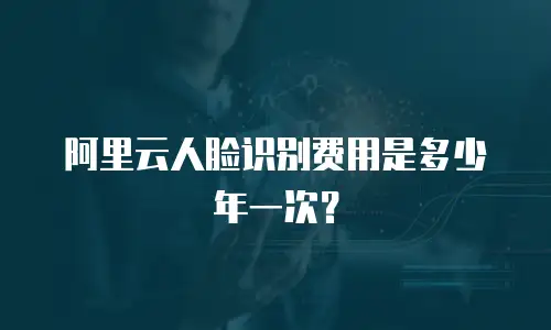 阿里云人脸识别费用是多少年一次？