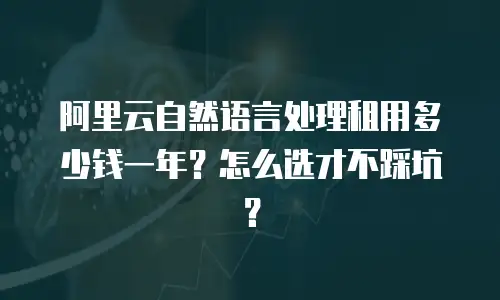 阿里云自然语言处理租用多少钱一年？怎么选才不踩坑？