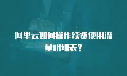 阿里云如何操作续费使用流量明细表？
