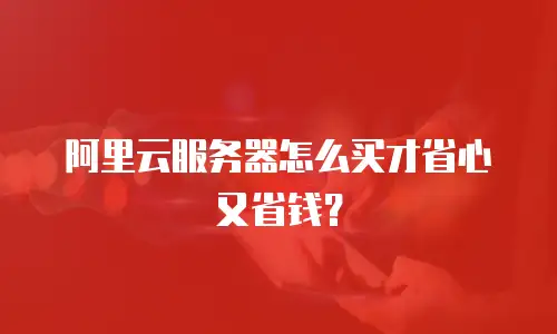 阿里云服务器怎么买才省心又省钱？