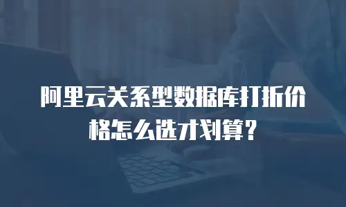 阿里云关系型数据库打折价格怎么选才划算？